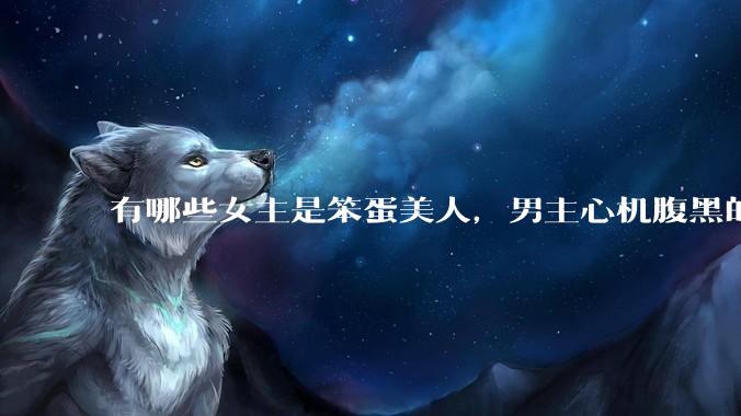 有哪些女主是笨蛋美人，男主心机腹黑的甜宠文推荐？