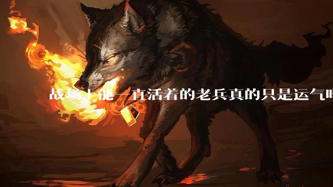 战场上能一直活着的老兵真的只是运气吗？