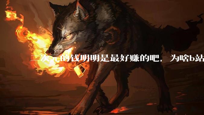 二次元的钱明明是最好赚的吧，为啥b站会亏损到现在呢？